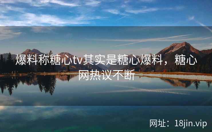 爆料称糖心tv其实是糖心爆料，糖心网热议不断