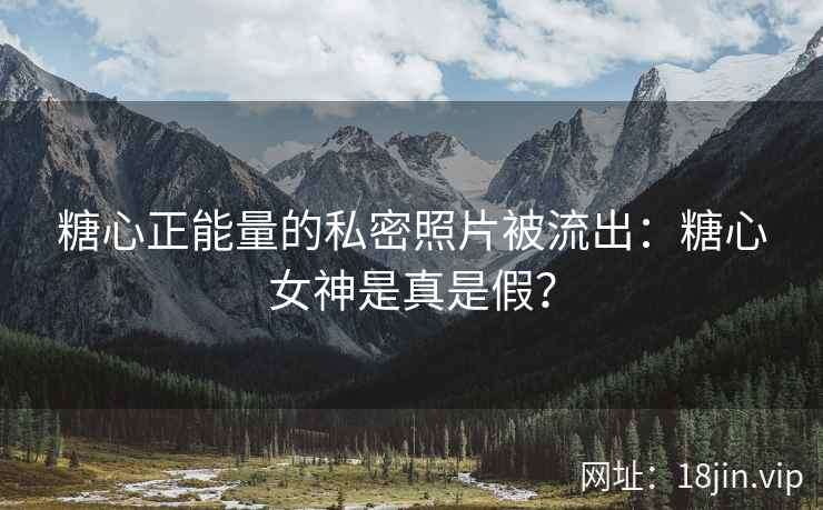 糖心正能量的私密照片被流出：糖心女神是真是假？