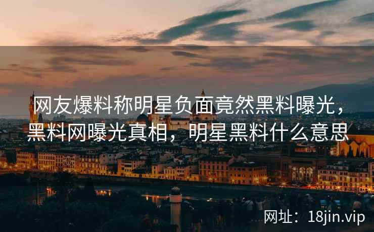 网友爆料称明星负面竟然黑料曝光，黑料网曝光真相，明星黑料什么意思