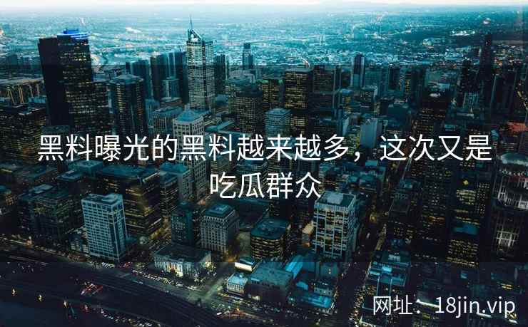 黑料曝光的黑料越来越多，这次又是吃瓜群众