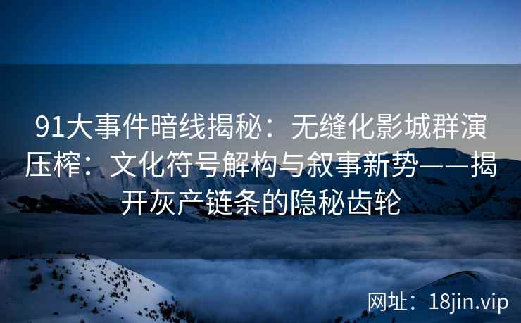 91大事件暗线揭秘：无缝化影城群演压榨：文化符号解构与叙事新势——揭开灰产链条的隐秘齿轮