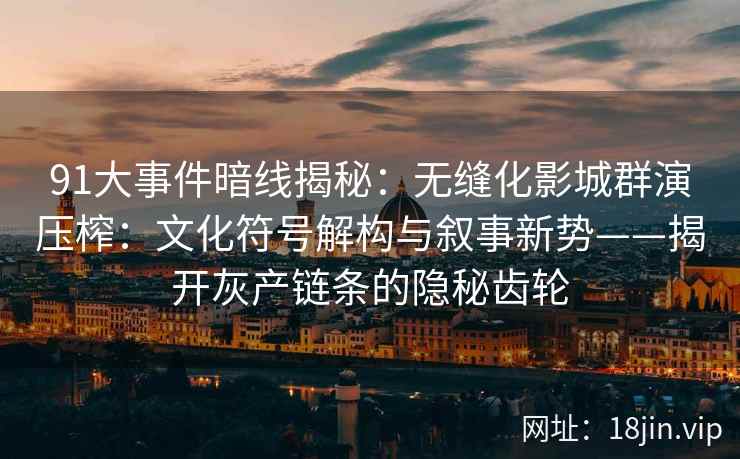 91大事件暗线揭秘：无缝化影城群演压榨：文化符号解构与叙事新势——揭开灰产链条的隐秘齿轮