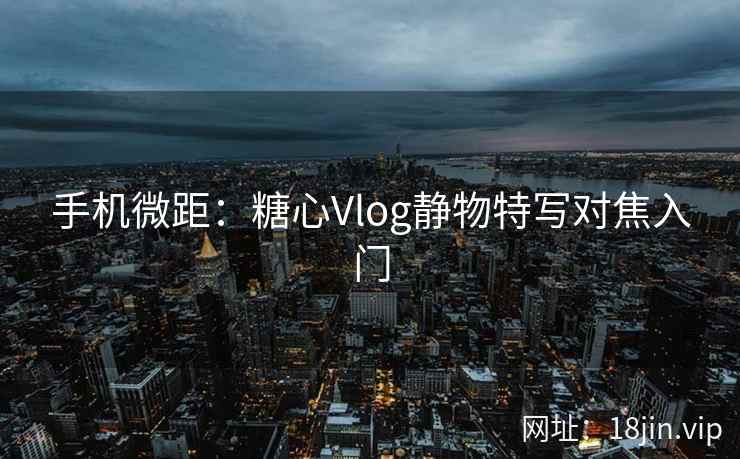 手机微距：糖心Vlog静物特写对焦入门