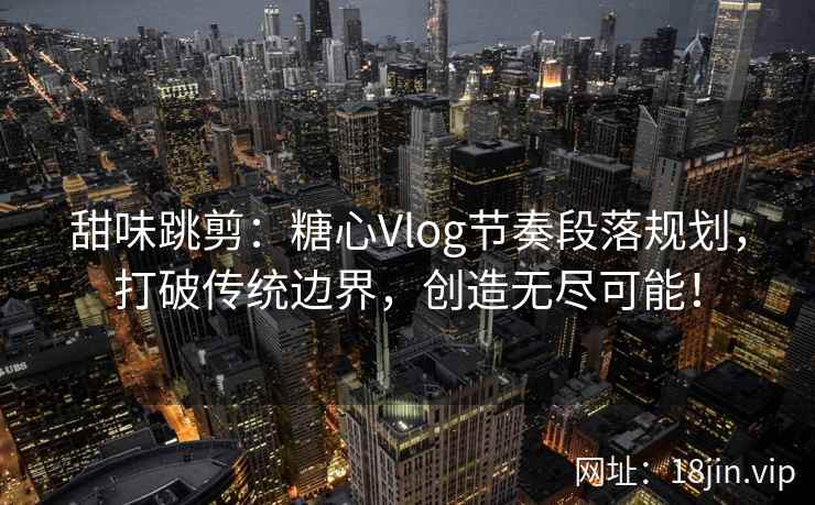 甜味跳剪：糖心Vlog节奏段落规划，打破传统边界，创造无尽可能！