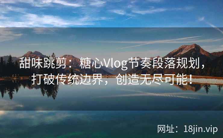 甜味跳剪：糖心Vlog节奏段落规划，打破传统边界，创造无尽可能！