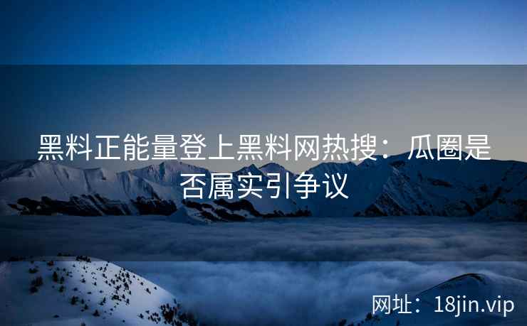 黑料正能量登上黑料网热搜：瓜圈是否属实引争议