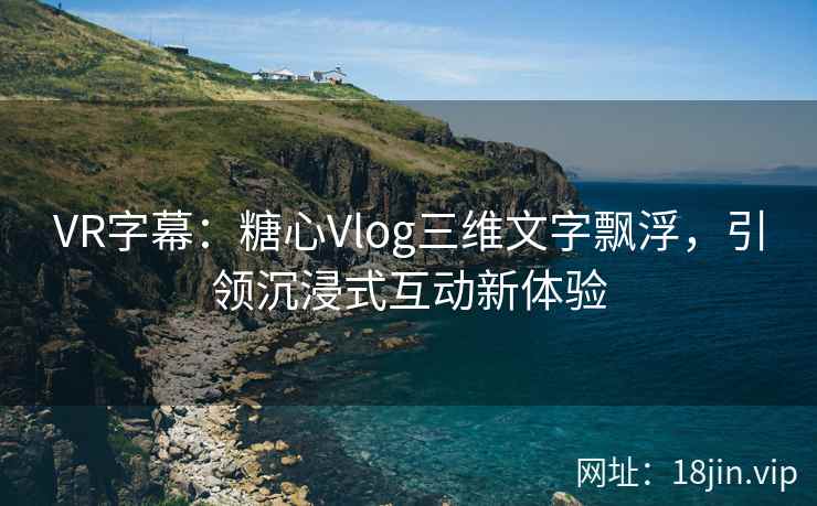 VR字幕：糖心Vlog三维文字飘浮，引领沉浸式互动新体验