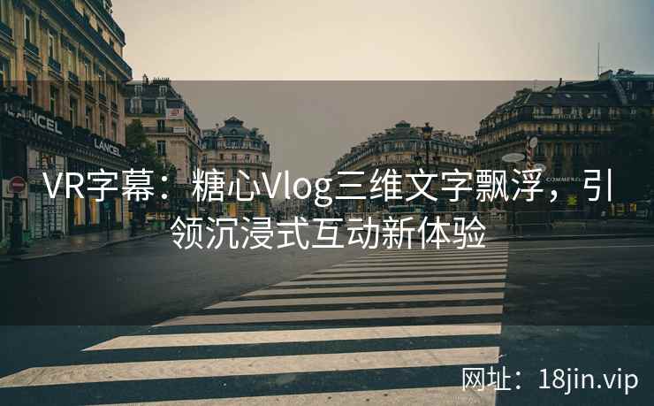 VR字幕：糖心Vlog三维文字飘浮，引领沉浸式互动新体验