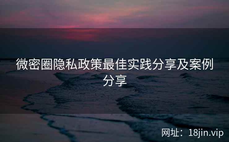 微密圈隐私政策最佳实践分享及案例分享