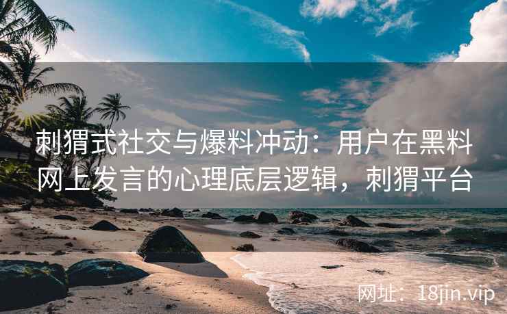 刺猬式社交与爆料冲动：用户在黑料网上发言的心理底层逻辑，刺猬平台