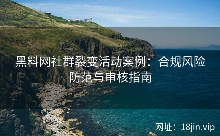 黑料网社群裂变活动案例：合规风险防范与审核指南