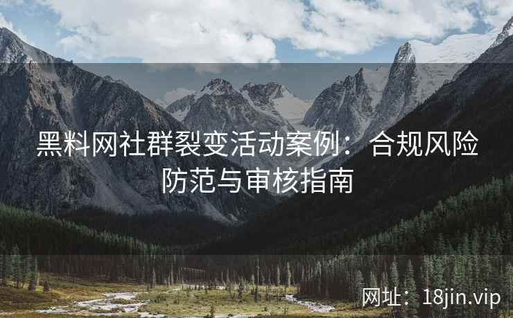 黑料网社群裂变活动案例：合规风险防范与审核指南