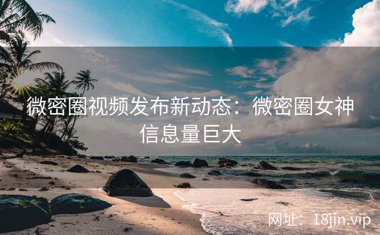 微密圈视频发布新动态：微密圈女神信息量巨大