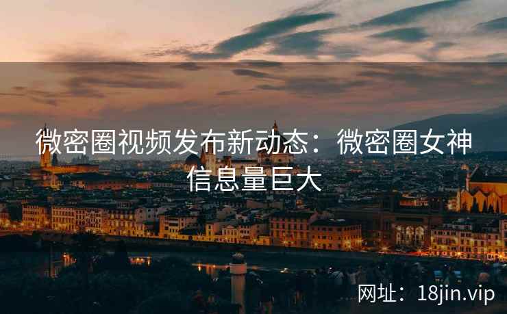 微密圈视频发布新动态：微密圈女神信息量巨大