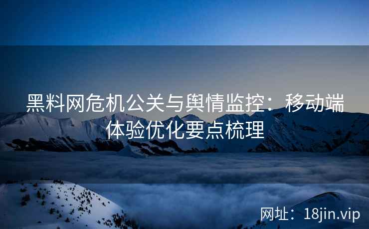 黑料网危机公关与舆情监控：移动端体验优化要点梳理