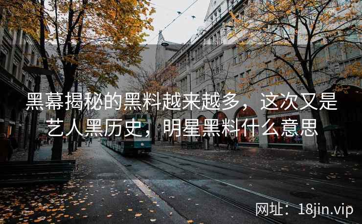 黑幕揭秘的黑料越来越多，这次又是艺人黑历史，明星黑料什么意思