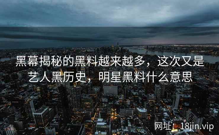 黑幕揭秘的黑料越来越多，这次又是艺人黑历史，明星黑料什么意思