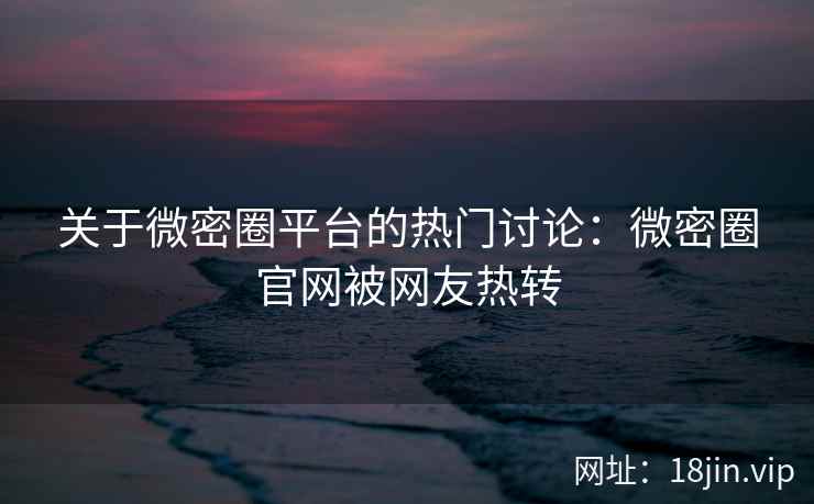 关于微密圈平台的热门讨论：微密圈官网被网友热转
