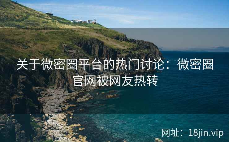 关于微密圈平台的热门讨论：微密圈官网被网友热转