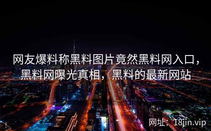 网友爆料称黑料图片竟然黑料网入口，黑料网曝光真相，黑料的最新网站