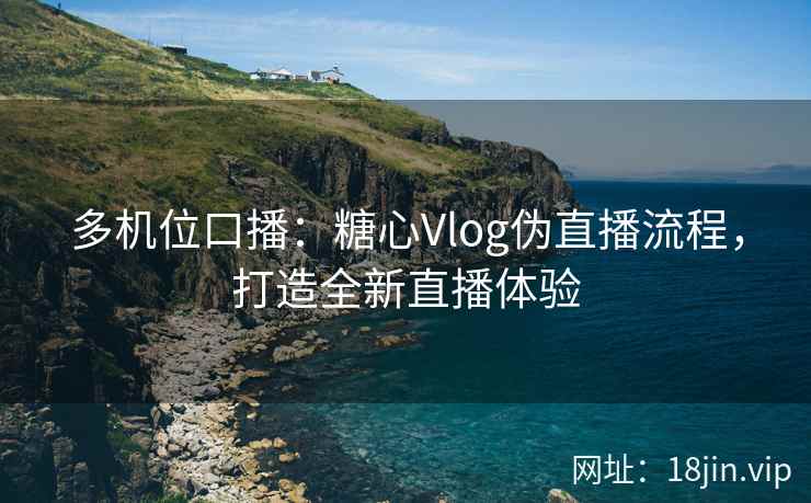 多机位口播：糖心Vlog伪直播流程，打造全新直播体验