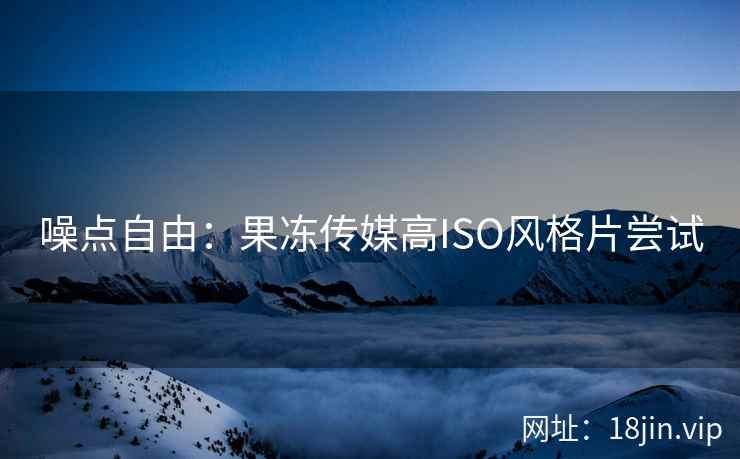 噪点自由：果冻传媒高ISO风格片尝试
