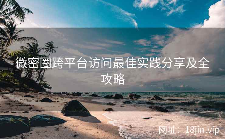 微密圈跨平台访问最佳实践分享及全攻略