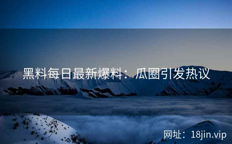 黑料每日最新爆料：瓜圈引发热议
