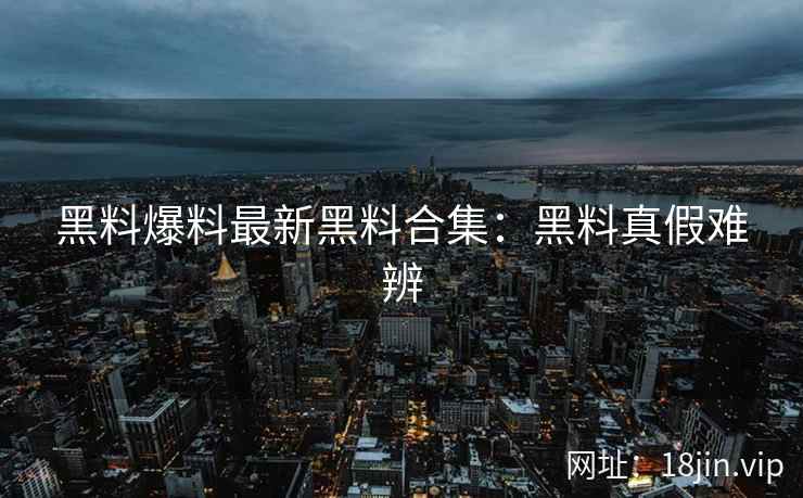 黑料爆料最新黑料合集：黑料真假难辨