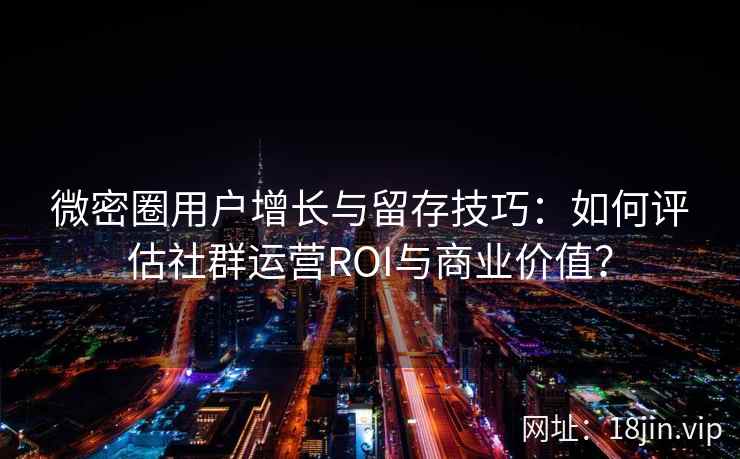 微密圈用户增长与留存技巧：如何评估社群运营ROI与商业价值？