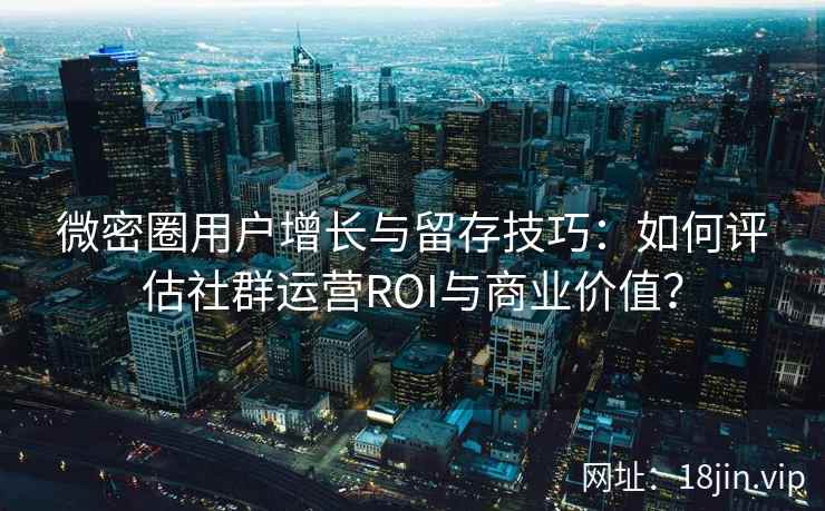 微密圈用户增长与留存技巧：如何评估社群运营ROI与商业价值？