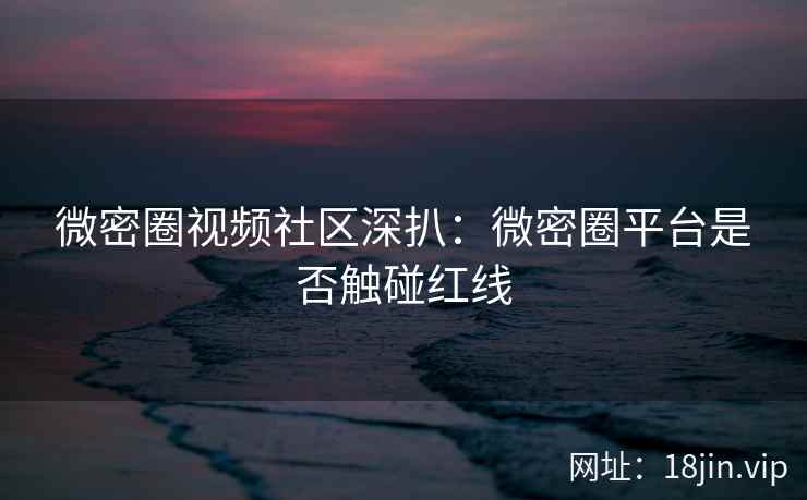 微密圈视频社区深扒：微密圈平台是否触碰红线