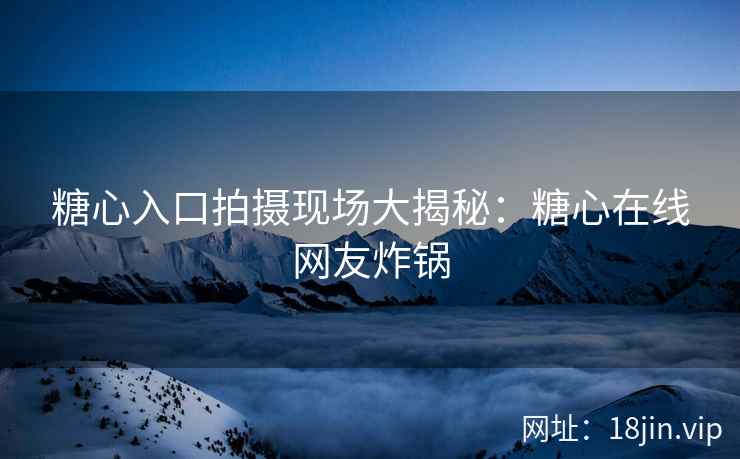糖心入口拍摄现场大揭秘：糖心在线网友炸锅