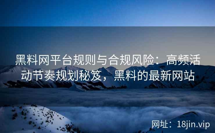 黑料网平台规则与合规风险：高频活动节奏规划秘笈，黑料的最新网站