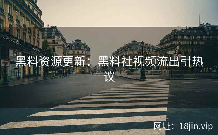 黑料资源更新：黑料社视频流出引热议