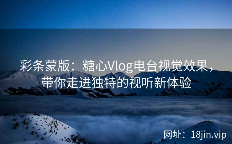 彩条蒙版：糖心Vlog电台视觉效果，带你走进独特的视听新体验
