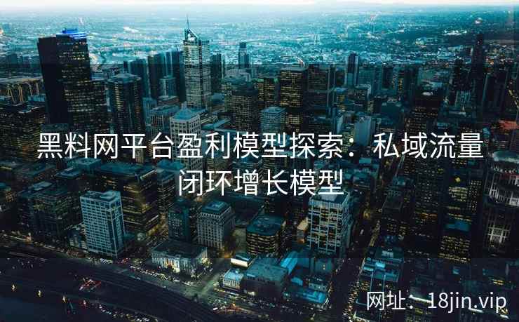 黑料网平台盈利模型探索：私域流量闭环增长模型