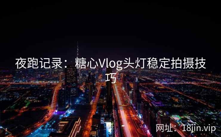 夜跑记录：糖心Vlog头灯稳定拍摄技巧