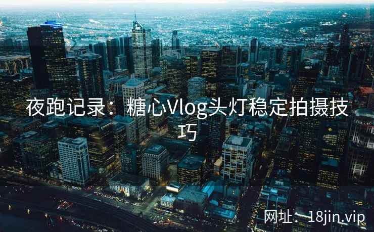 夜跑记录：糖心Vlog头灯稳定拍摄技巧