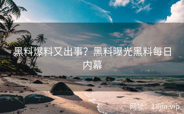黑料爆料又出事？黑料曝光黑料每日内幕