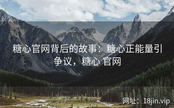 糖心官网背后的故事：糖心正能量引争议，糖心 官网