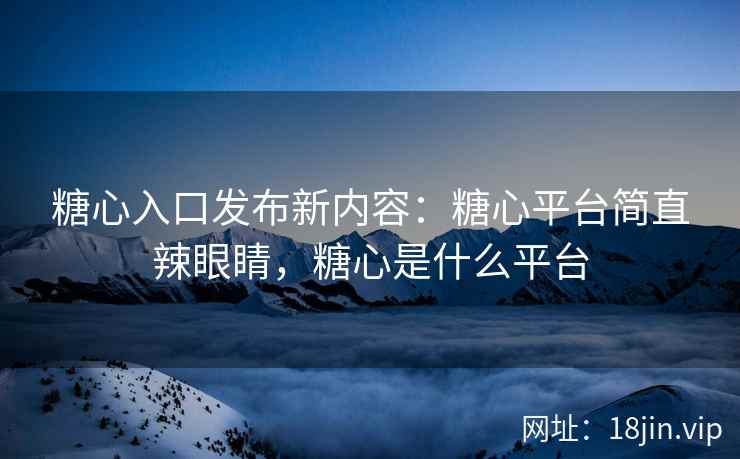 糖心入口发布新内容：糖心平台简直辣眼睛，糖心是什么平台