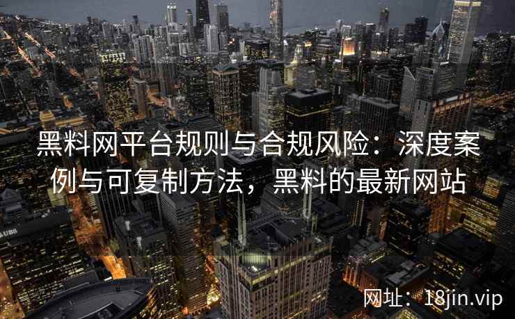 黑料网平台规则与合规风险：深度案例与可复制方法，黑料的最新网站