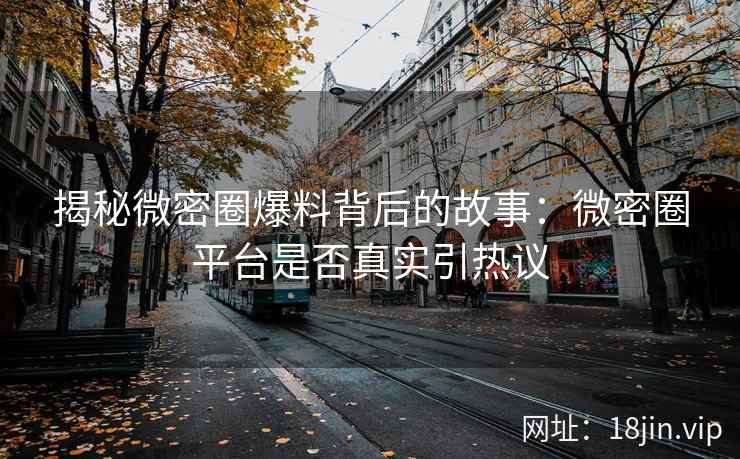 揭秘微密圈爆料背后的故事：微密圈平台是否真实引热议
