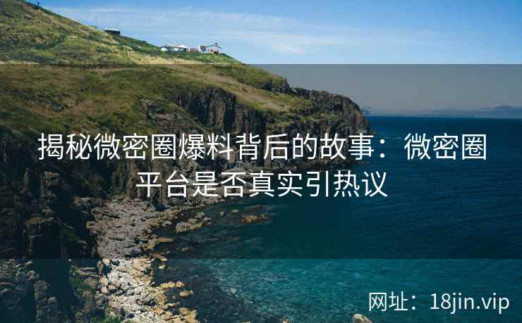 揭秘微密圈爆料背后的故事：微密圈平台是否真实引热议