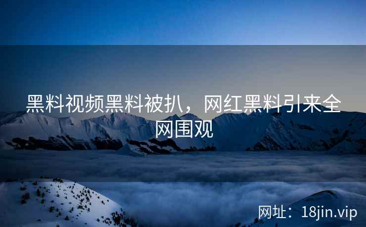 黑料视频黑料被扒，网红黑料引来全网围观