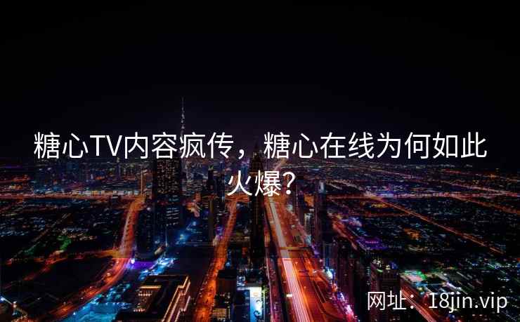 糖心TV内容疯传，糖心在线为何如此火爆？