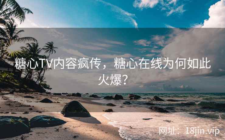 糖心TV内容疯传，糖心在线为何如此火爆？