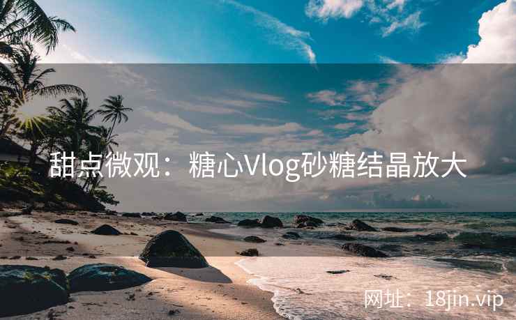 甜点微观：糖心Vlog砂糖结晶放大