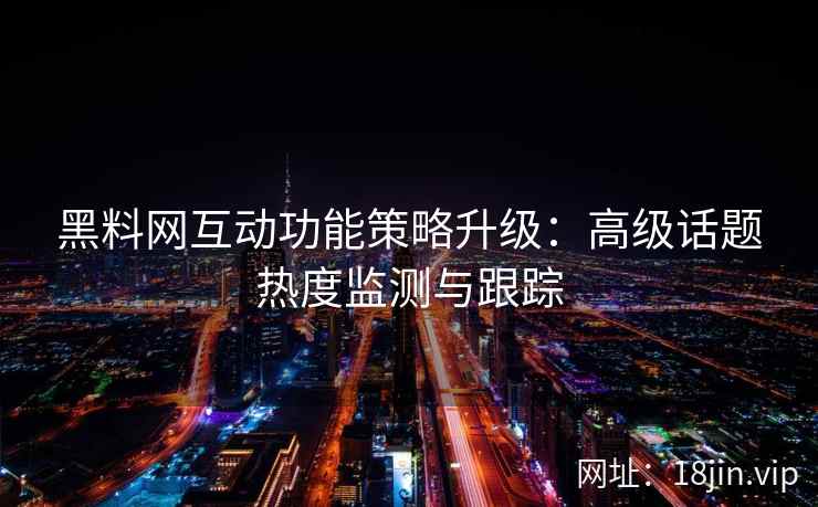 黑料网互动功能策略升级：高级话题热度监测与跟踪